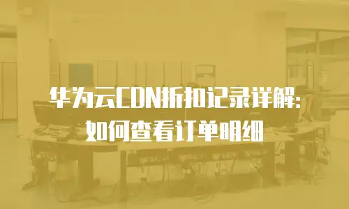 华为云CDN折扣记录详解：如何查看订单明细