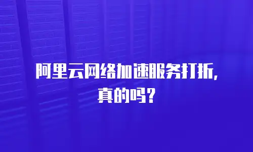 阿里云网络加速服务打折，真的吗？