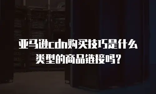 亚马逊cdn购买技巧是什么类型的商品链接吗？