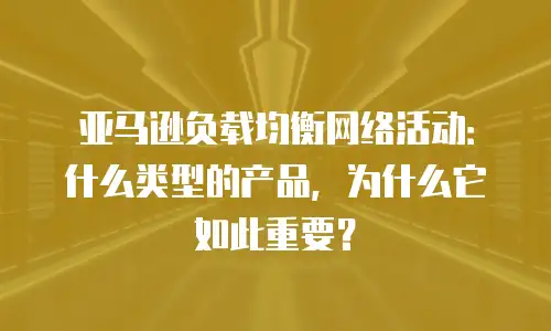 亚马逊负载均衡网络活动：什么类型的产品，为什么它如此重要？