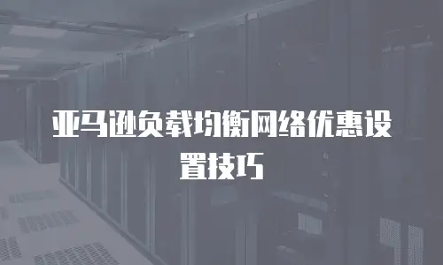 亚马逊负载均衡网络优惠设置技巧