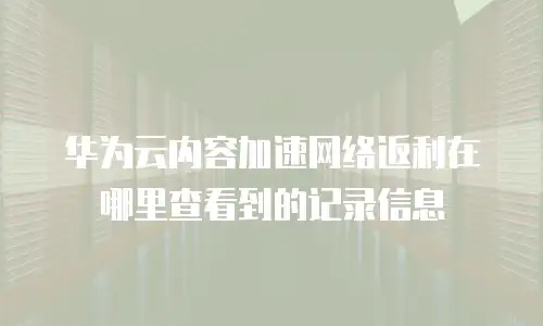 华为云内容加速网络返利在哪里查看到的记录信息