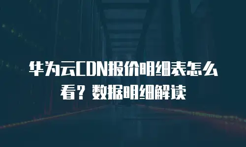 华为云CDN报价明细表怎么看？数据明细解读