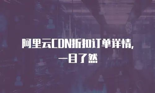 阿里云CDN折扣订单详情，一目了然