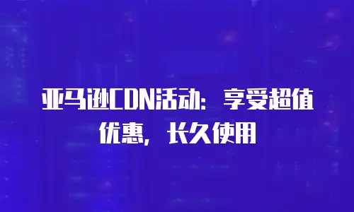 亚马逊CDN活动：享受超值优惠，长久使用