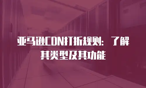 亚马逊CDN打折规则：了解其类型及其功能