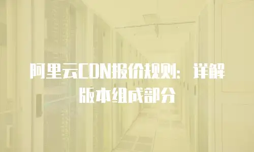 阿里云CDN报价规则：详解版本组成部分