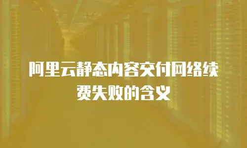 阿里云静态内容交付网络续费失败的含义