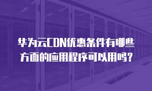 华为云CDN优惠条件有哪些方面的应用程序可以用吗？