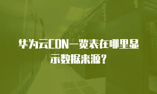 华为云CDN一览表在哪里显示数据来源？