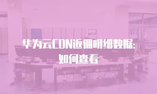 华为云CDN返佣明细数据：如何查看