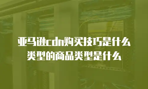 亚马逊cdn购买技巧是什么类型的商品类型是什么