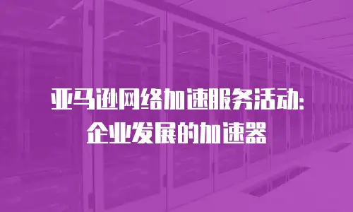 亚马逊网络加速服务活动：企业发展的加速器
