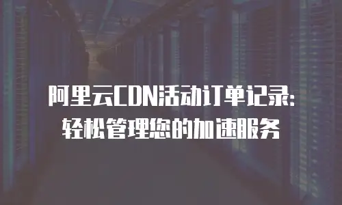 阿里云CDN活动订单记录：轻松管理您的加速服务