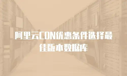 阿里云CDN优惠条件选择最佳版本数据库