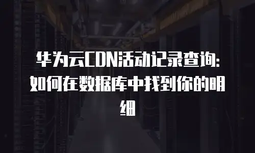 华为云CDN活动记录查询：如何在数据库中找到你的明细