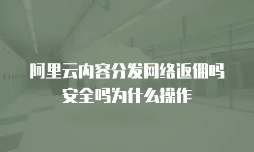 阿里云内容分发网络返佣吗安全吗为什么操作