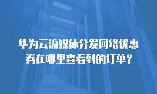 华为云流媒体分发网络优惠券在哪里查看到的订单？