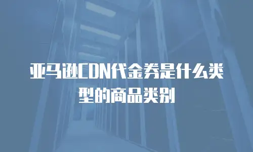 亚马逊CDN代金券是什么类型的商品类别