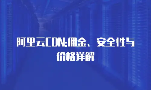 阿里云CDN:佣金、安全性与价格详解