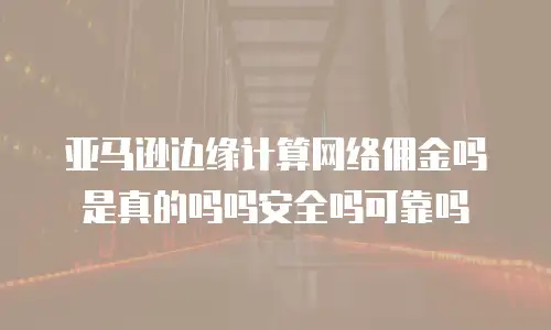 亚马逊边缘计算网络佣金吗是真的吗吗安全吗可靠吗