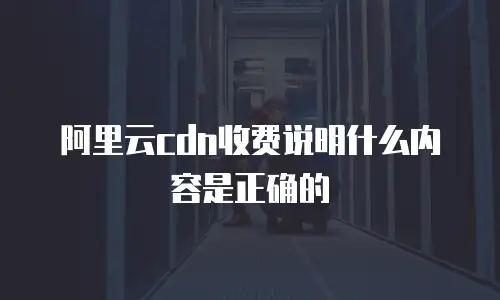 阿里云cdn收费说明什么内容是正确的