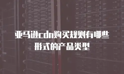 亚马逊cdn购买规则有哪些形式的产品类型