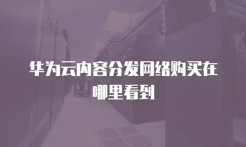 华为云内容分发网络购买在哪里看到