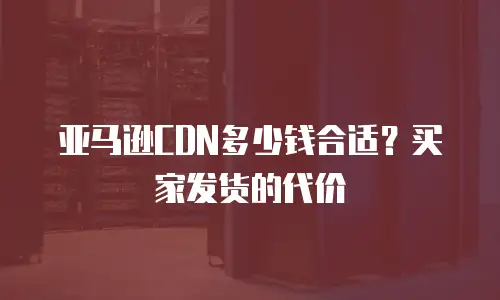 亚马逊CDN多少钱合适？买家发货的代价