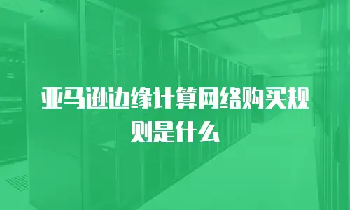 亚马逊边缘计算网络购买规则是什么