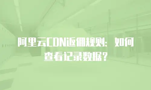 阿里云CDN返佣规则：如何查看记录数据？