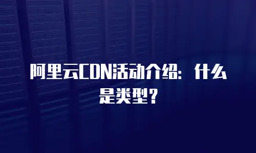 阿里云CDN活动介绍：什么是类型？