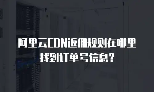 阿里云CDN返佣规则在哪里找到订单号信息？