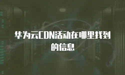 华为云CDN活动在哪里找到的信息