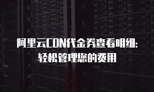 阿里云CDN代金券查看明细：轻松管理您的费用