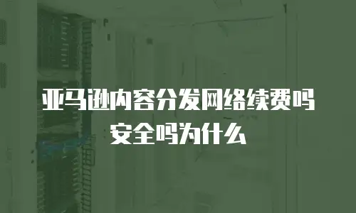 亚马逊内容分发网络续费吗安全吗为什么