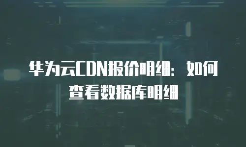 华为云CDN报价明细：如何查看数据库明细