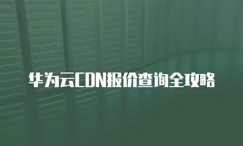 华为云CDN报价查询全攻略
