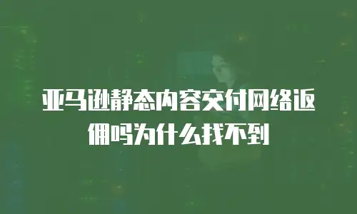 亚马逊静态内容交付网络返佣吗为什么找不到
