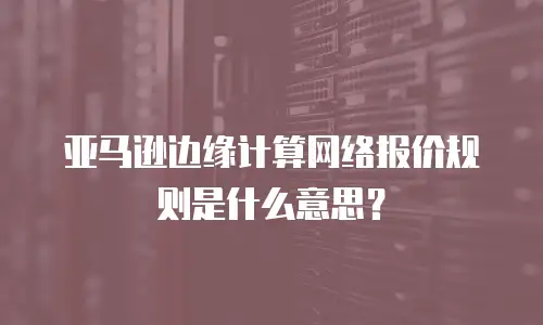 亚马逊边缘计算网络报价规则是什么意思？
