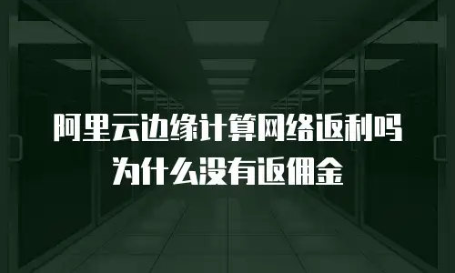 阿里云边缘计算网络返利吗为什么没有返佣金