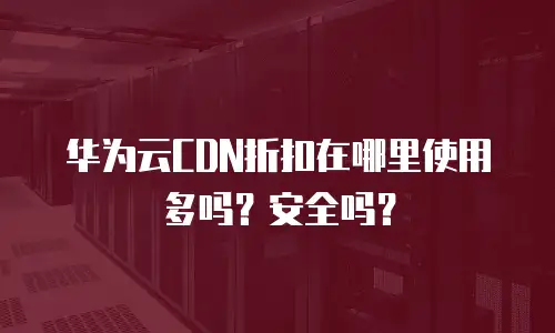 华为云CDN折扣在哪里使用多吗？安全吗？