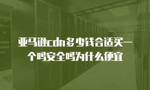 亚马逊cdn多少钱合适买一个吗安全吗为什么便宜