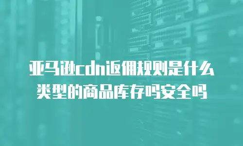 亚马逊cdn返佣规则是什么类型的商品库存吗安全吗
