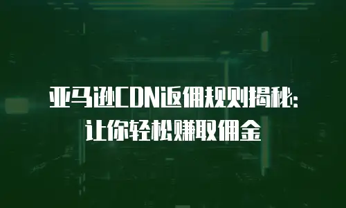 亚马逊CDN返佣规则揭秘：让你轻松赚取佣金