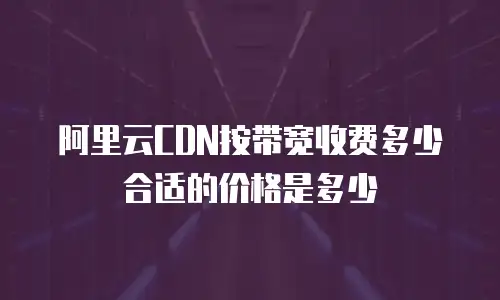 阿里云CDN按带宽收费多少合适的价格是多少