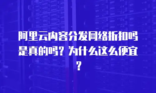 阿里云内容分发网络折扣吗是真的吗？为什么这么便宜？