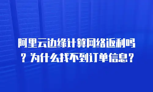 阿里云边缘计算网络返利吗？为什么找不到订单信息？
