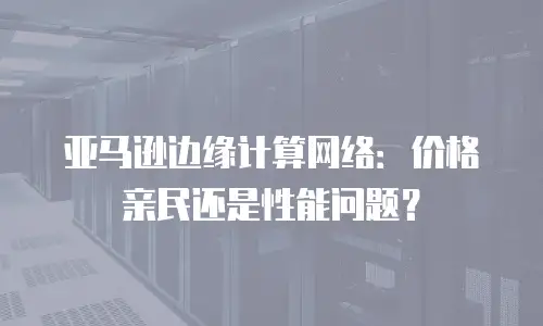亚马逊边缘计算网络：价格亲民还是性能问题？