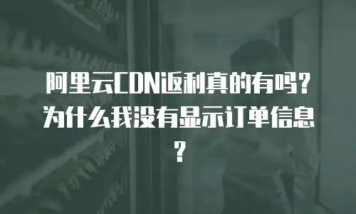阿里云CDN返利真的有吗？为什么我没有显示订单信息？